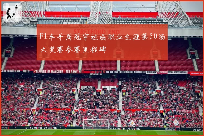 F1车手周冠宇达成职业生涯第50场大奖赛参赛里程碑