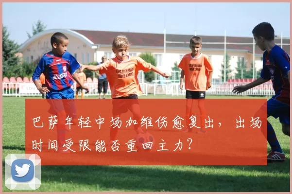 巴萨年轻中场加维伤愈复出，出场时间受限能否重回主力？