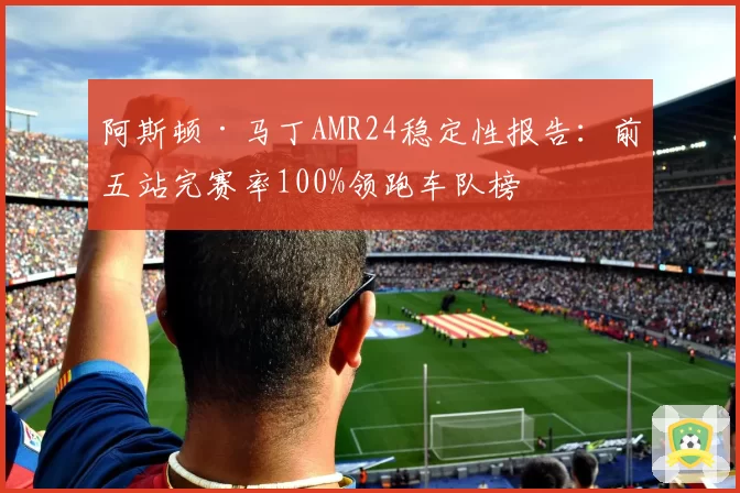 阿斯顿·马丁AMR24稳定性报告：前五站完赛率100%领跑车队榜