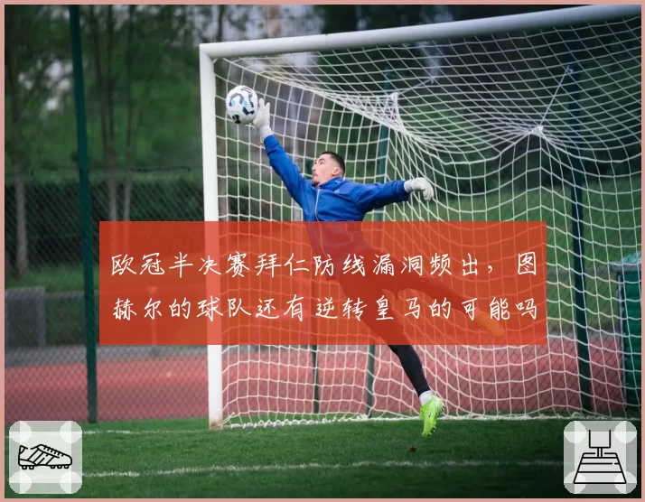 欧冠半决赛拜仁防线漏洞频出，图赫尔的球队还有逆转皇马的可能吗？