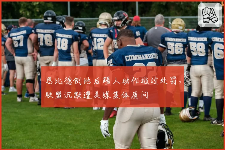 恩比德倒地后踢人动作逃过处罚，联盟沉默遭美媒集体质问