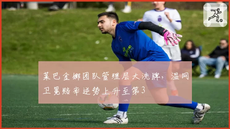 莱巴金娜团队管理层大洗牌，温网卫冕赔率逆势上升至第3