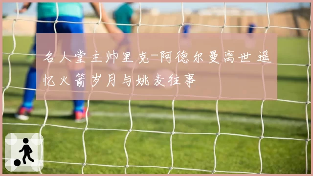 名人堂主帅里克-阿德尔曼离世 遥忆火箭岁月与姚麦往事