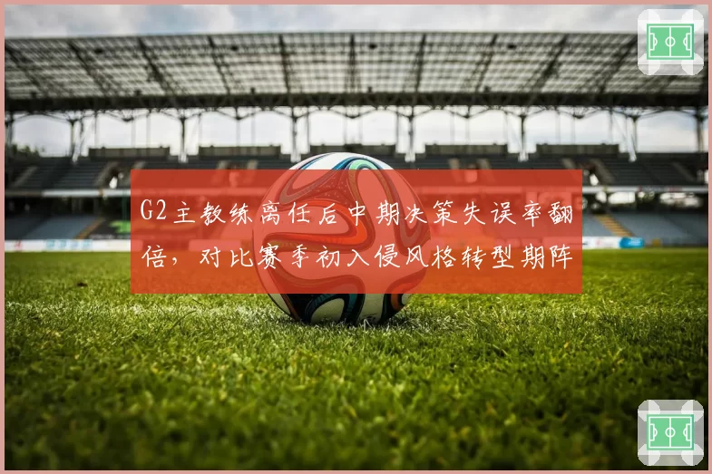 G2主教练离任后中期决策失误率翻倍,对比赛季初入侵风格转型期阵痛加剧