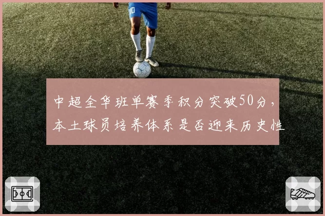 中超全华班单赛季积分突破50分,本土球员培养体系是否迎来历史性突破?