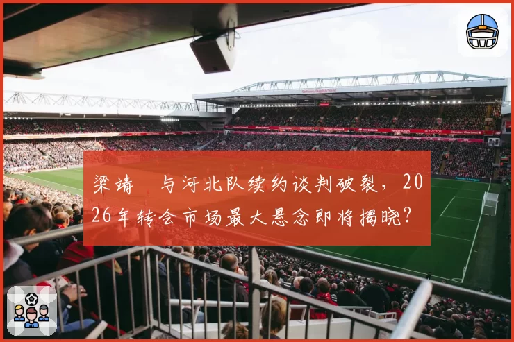 梁靖崑与河北队续约谈判破裂,2026年转会市场最大悬念即将揭晓?