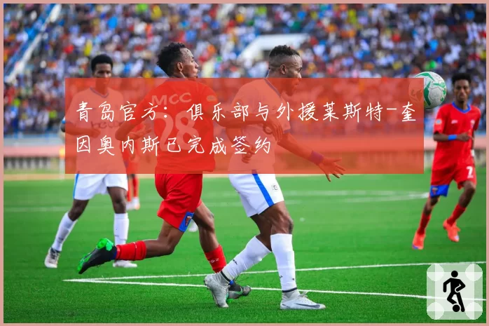 青岛官方：俱乐部与外援莱斯特-奎因奥内斯已完成签约