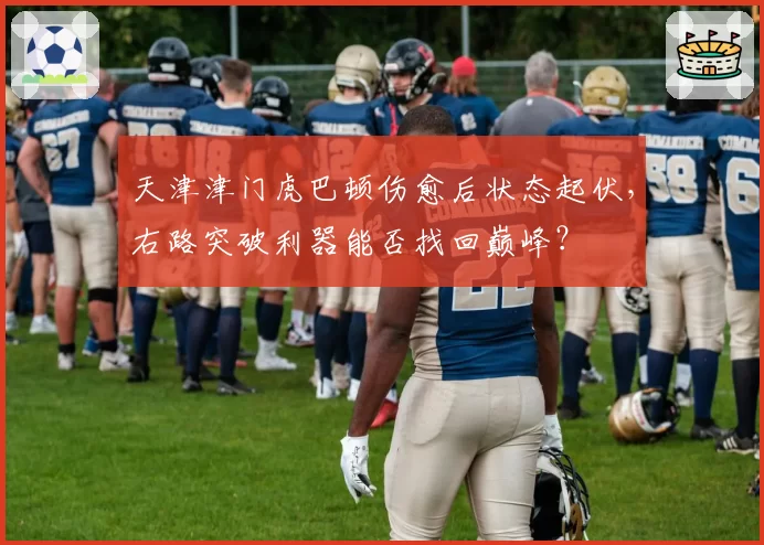 天津津门虎巴顿伤愈后状态起伏,右路突破利器能否找回巅峰?