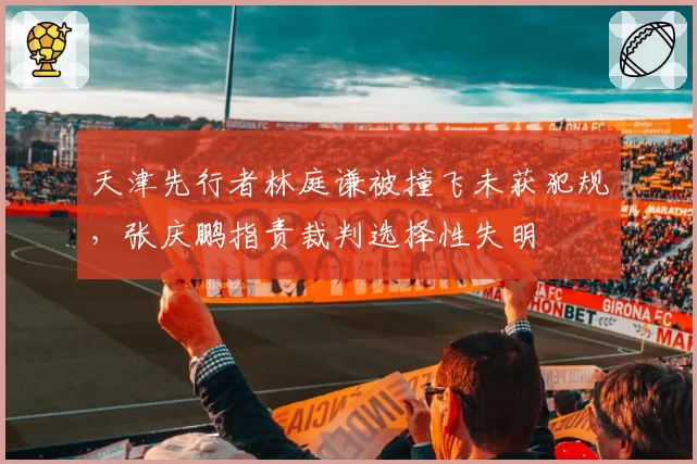 天津先行者林庭谦被撞飞未获犯规，张庆鹏指责裁判选择性失明