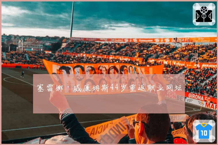 塞雷娜·威廉姆斯44岁重返职业网坛