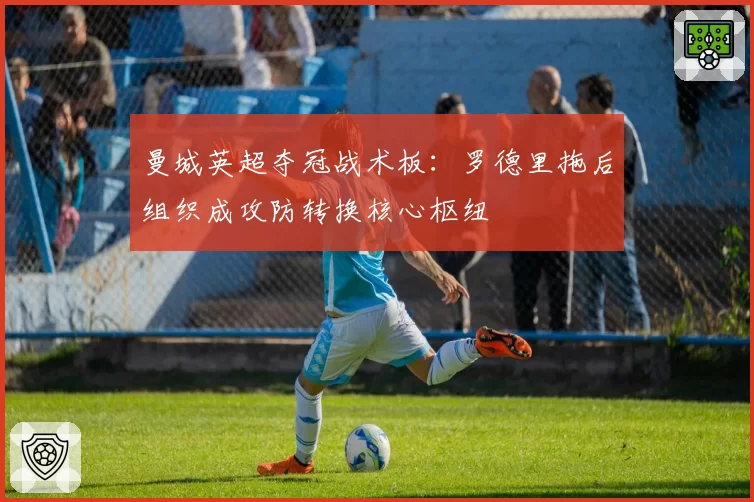 曼城英超夺冠战术板：罗德里拖后组织成攻防转换核心枢纽