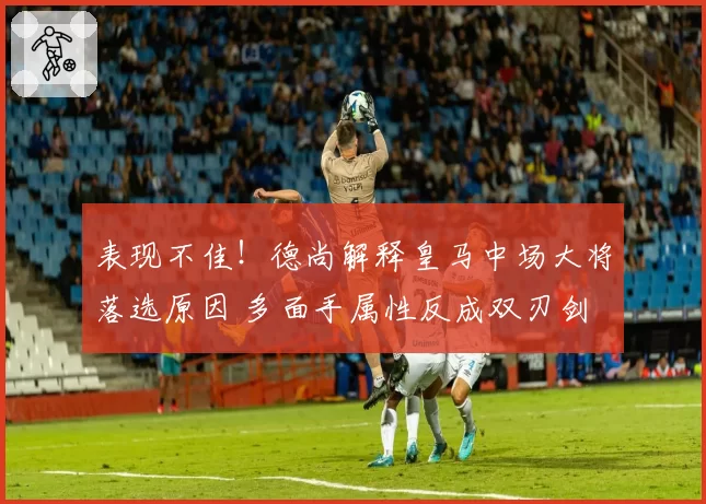 表现不佳！德尚解释皇马中场大将落选原因 多面手属性反成双刃剑