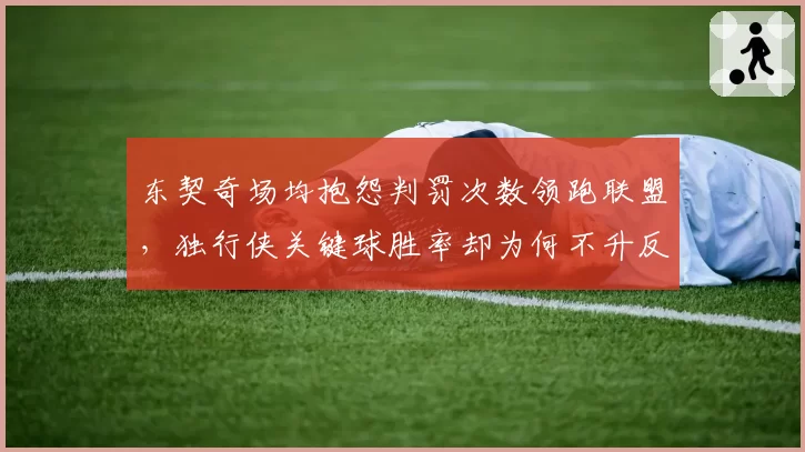 东契奇场均抱怨判罚次数领跑联盟，独行侠关键球胜率却为何不升反降？