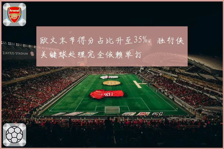 欧文末节得分占比升至35%，独行侠关键球处理完全依赖单打