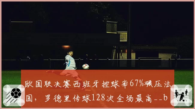 欧国联决赛西班牙控球率67%碾压法国，罗德里传球128次全场最高__br_