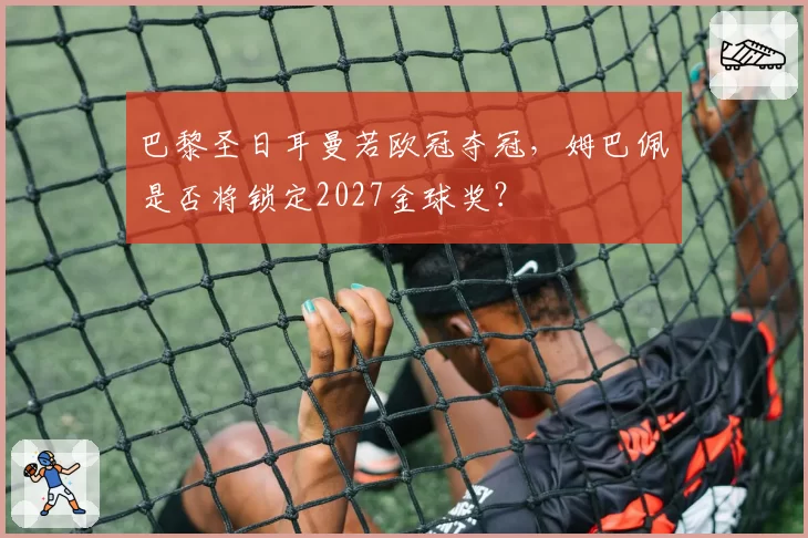 巴黎圣日耳曼若欧冠夺冠,姆巴佩是否将锁定2027金球奖?