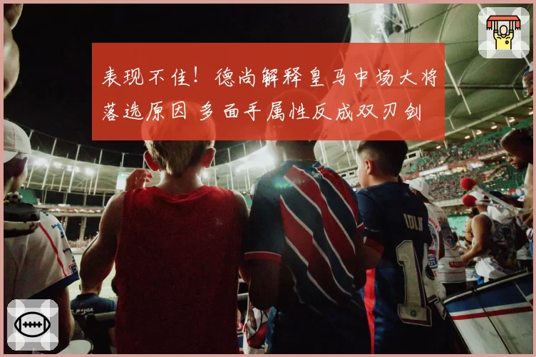 表现不佳！德尚解释皇马中场大将落选原因 多面手属性反成双刃剑