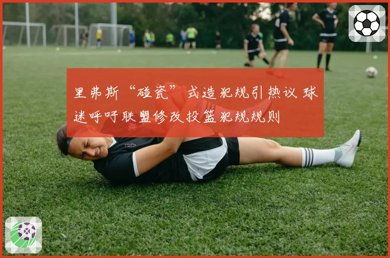 里弗斯“碰瓷”式造犯规引热议 球迷呼吁联盟修改投篮犯规规则