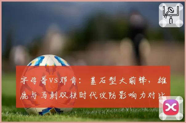 字母哥vs邓肯：基石型大前锋，雄鹿与马刺双核时代攻防影响力对比