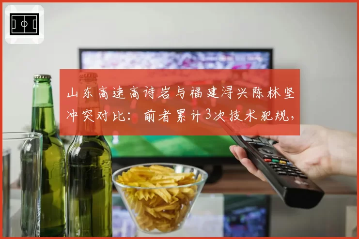 山东高速高诗岩与福建浔兴陈林坚冲突对比：前者累计3次技术犯规，后者0次，性格差异显着