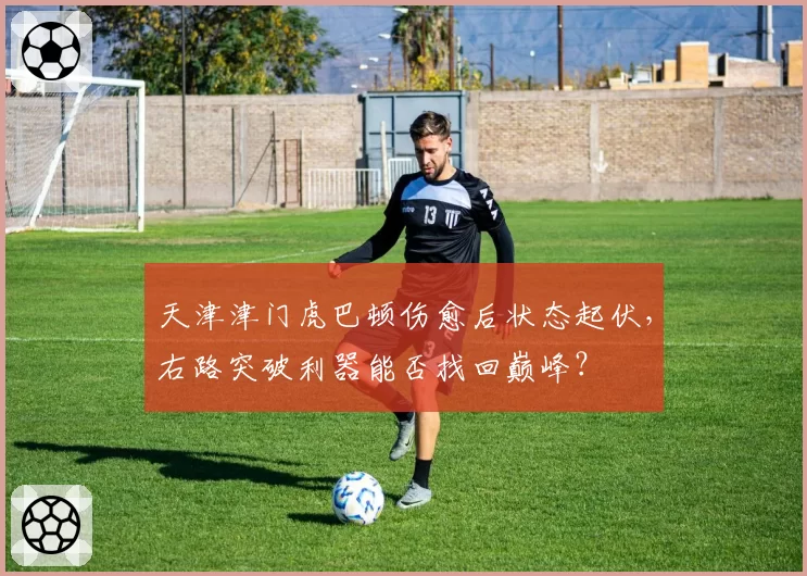 天津津门虎巴顿伤愈后状态起伏,右路突破利器能否找回巅峰?