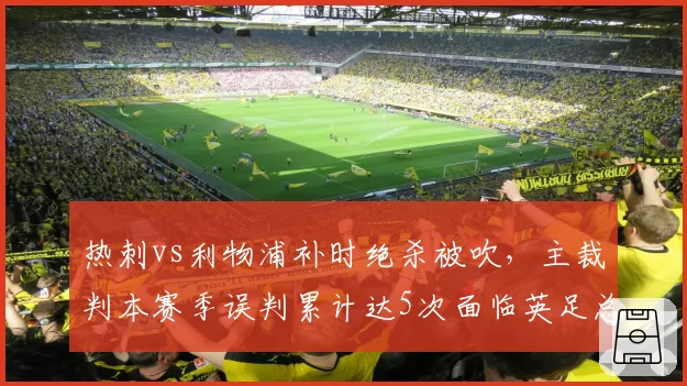 热刺vs利物浦补时绝杀被吹,主裁判本赛季误判累计达5次面临英足总内部停哨