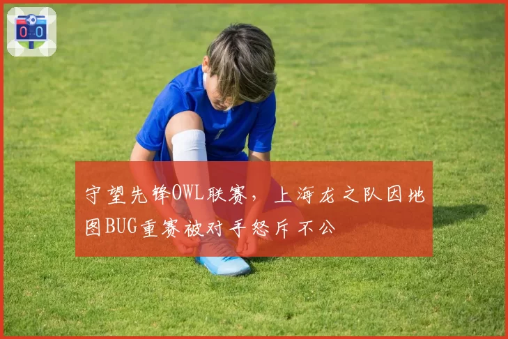 守望先锋OWL联赛,上海龙之队因地图BUG重赛被对手怒斥不公