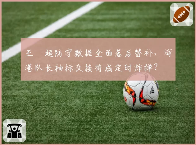 王燊超防守数据全面落后替补,海港队长袖标交接将成定时炸弹?
