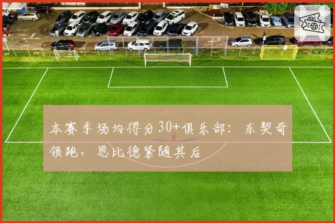 本赛季场均得分30+俱乐部:东契奇领跑,恩比德紧随其后