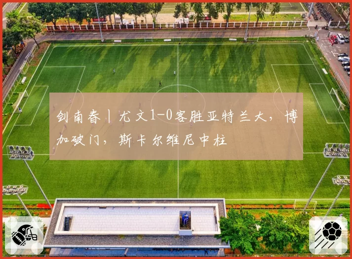 剑南春丨尤文1-0客胜亚特兰大，博加破门，斯卡尔维尼中柱