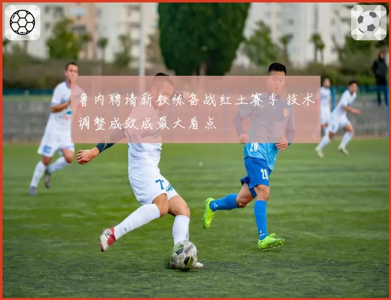 鲁内聘请新教练备战红土赛季 技术调整成效成最大看点