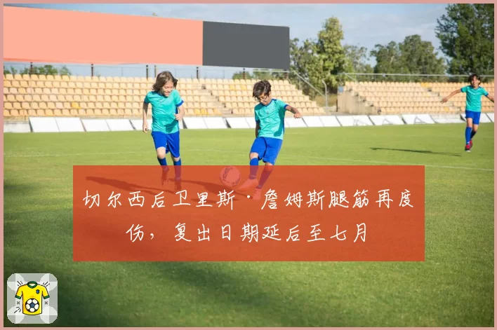 切尔西后卫里斯·詹姆斯腿筋再度受伤，复出日期延后至七月