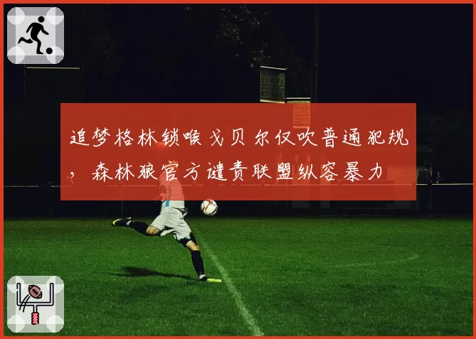 追梦格林锁喉戈贝尔仅吹普通犯规，森林狼官方谴责联盟纵容暴力
