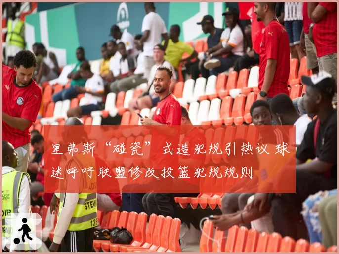 里弗斯“碰瓷”式造犯规引热议 球迷呼吁联盟修改投篮犯规规则