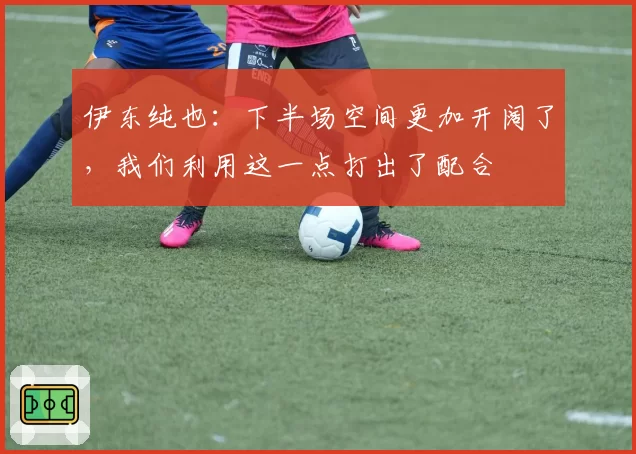 伊东纯也：下半场空间更加开阔了，我们利用这一点打出了配合