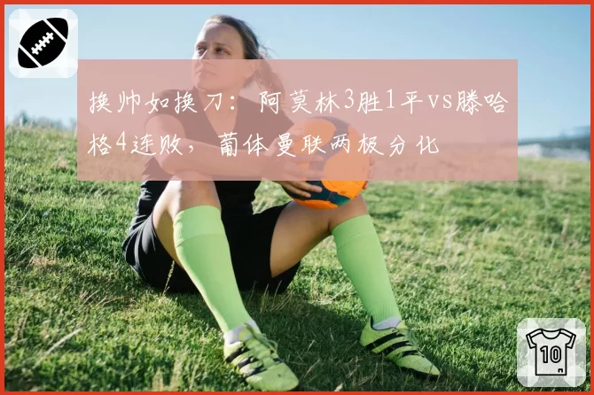换帅如换刀：阿莫林3胜1平vs滕哈格4连败，葡体曼联两极分化