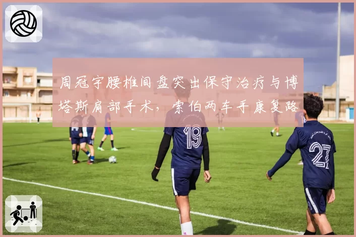 周冠宇腰椎间盘突出保守治疗与博塔斯肩部手术,索伯两车手康复路线迥异