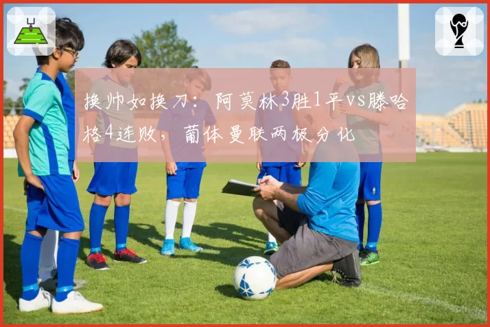 换帅如换刀：阿莫林3胜1平vs滕哈格4连败，葡体曼联两极分化