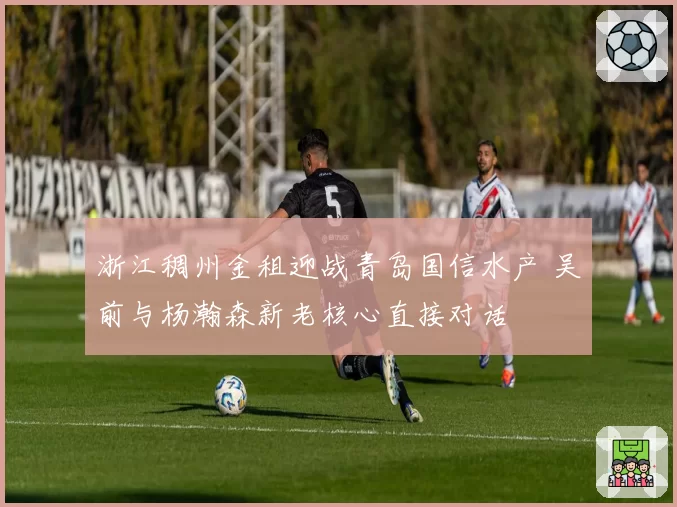 浙江稠州金租迎战青岛国信水产 吴前与杨瀚森新老核心直接对话