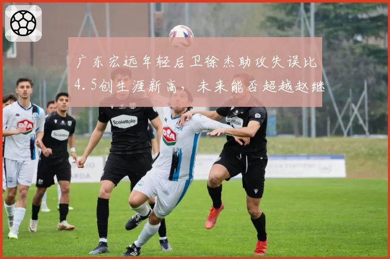 广东宏远年轻后卫徐杰助攻失误比4.5创生涯新高,未来能否超越赵继伟控场纪录