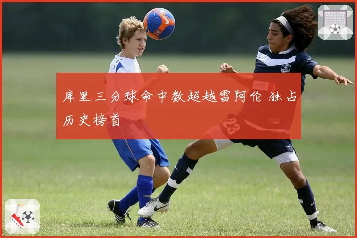 库里三分球命中数超越雷阿伦 独占历史榜首