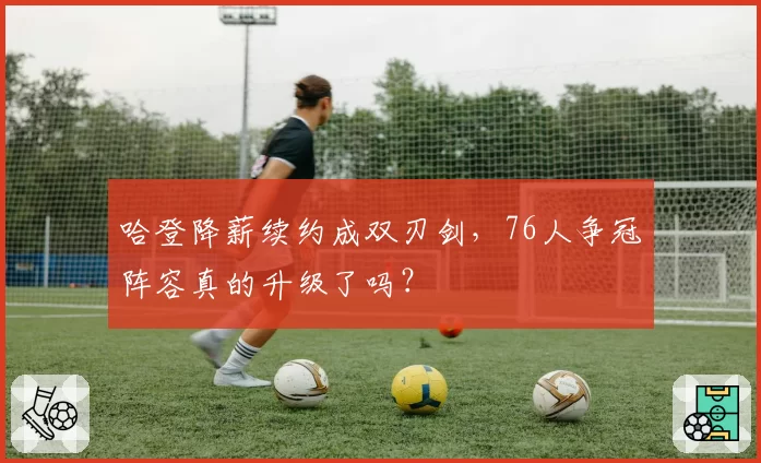 哈登降薪续约成双刃剑，76人争冠阵容真的升级了吗？