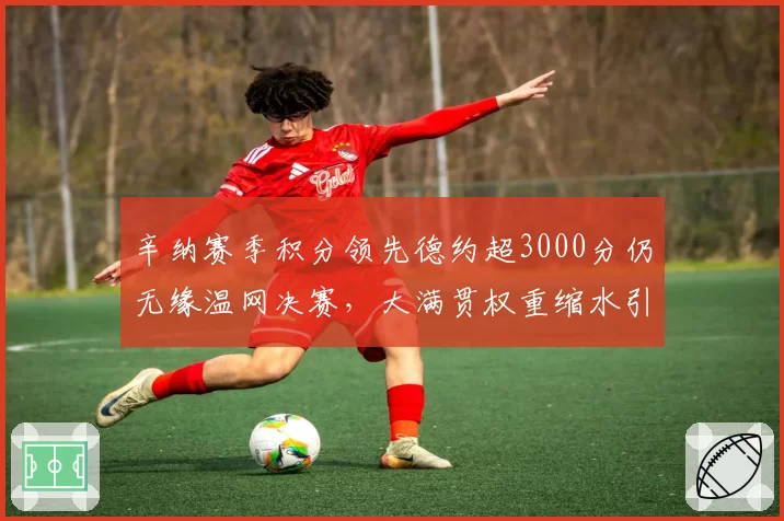 辛纳赛季积分领先德约超3000分仍无缘温网决赛，大满贯权重缩水引发排名含金量争议