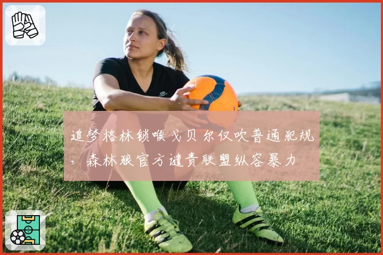 追梦格林锁喉戈贝尔仅吹普通犯规，森林狼官方谴责联盟纵容暴力