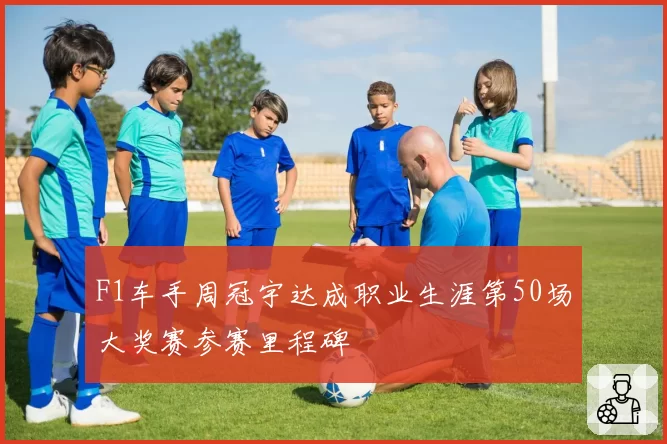 F1车手周冠宇达成职业生涯第50场大奖赛参赛里程碑
