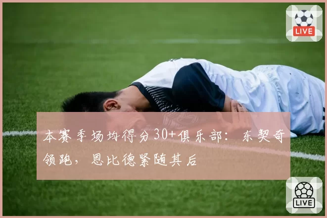 本赛季场均得分30+俱乐部:东契奇领跑,恩比德紧随其后