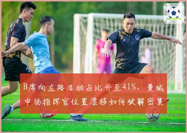 B席向左路活动占比升至41%,曼城中场指挥官位置漂移如何破解密集防守?
