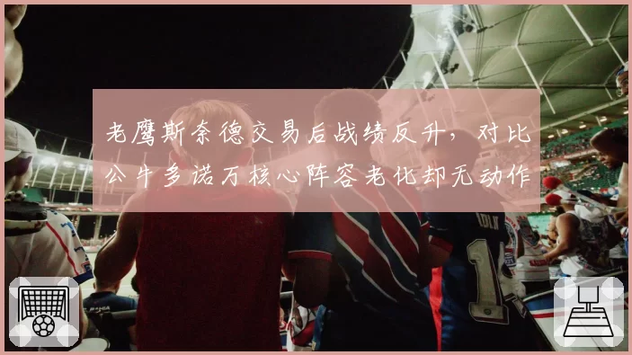 老鹰斯奈德交易后战绩反升,对比公牛多诺万核心阵容老化却无动作的管理层差距