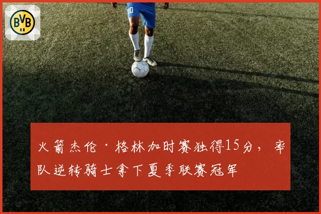 火箭杰伦·格林加时赛独得15分,率队逆转骑士拿下夏季联赛冠军