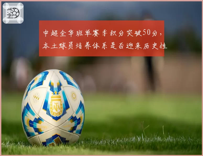 中超全华班单赛季积分突破50分,本土球员培养体系是否迎来历史性突破?